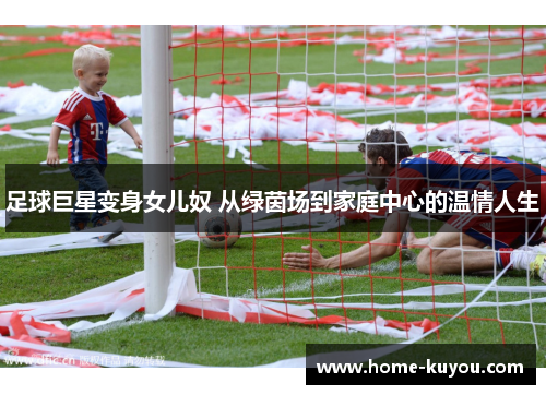 足球巨星变身女儿奴 从绿茵场到家庭中心的温情人生 足球巨星变身女儿奴 从绿茵场到家庭中心的温情人生