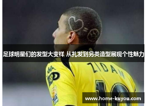 足球明星们的发型大变样 从扎发到另类造型展现个性魅力 足球明星们的发型大变样 从扎发到另类造型展现个性魅力