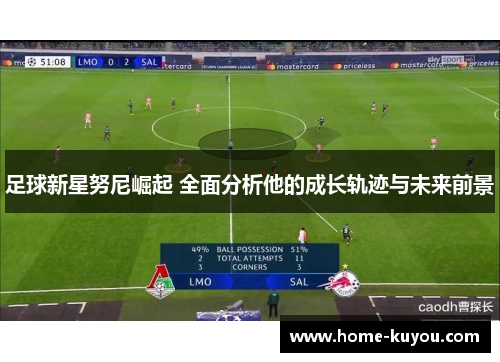 足球新星努尼崛起 全面分析他的成长轨迹与未来前景 足球新星努尼崛起 全面分析他的成长轨迹与未来前景