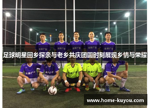 足球明星回乡探亲与老乡共庆团圆时刻展现乡情与荣耀 足球明星回乡探亲与老乡共庆团圆时刻展现乡情与荣耀