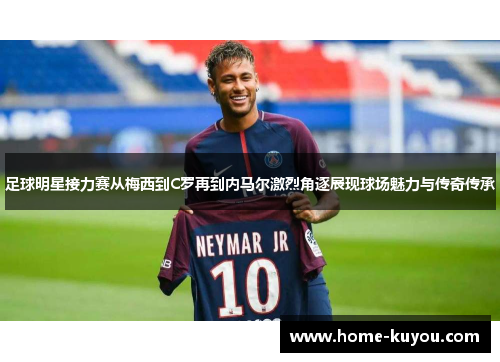 足球明星接力赛从梅西到C罗再到内马尔激烈角逐展现球场魅力与传奇传承 足球明星接力赛从梅西到C罗再到内马尔激烈角逐展现球场魅力与传奇传承