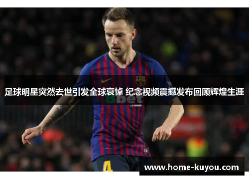 足球明星突然去世引发全球哀悼 纪念视频震撼发布回顾辉煌生涯 足球明星突然去世引发全球哀悼 纪念视频震撼发布回顾辉煌生涯