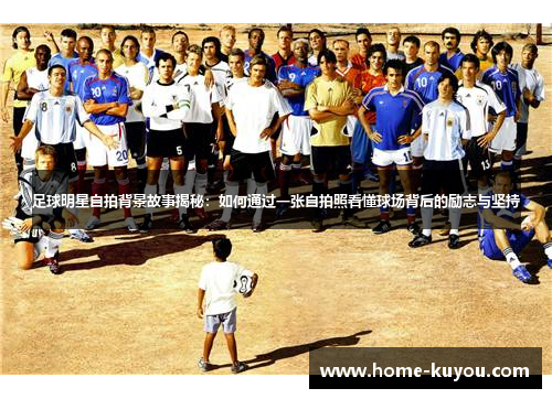 足球明星自拍背景故事揭秘:如何通过一张自拍照看懂球场背后的励志与坚持 足球明星自拍背景故事揭秘:如何通过一张自拍照看懂球场背后的励志与坚持