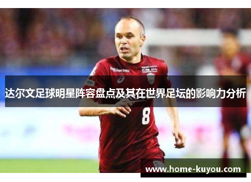 达尔文足球明星阵容盘点及其在世界足坛的影响力分析 达尔文足球明星阵容盘点及其在世界足坛的影响力分析