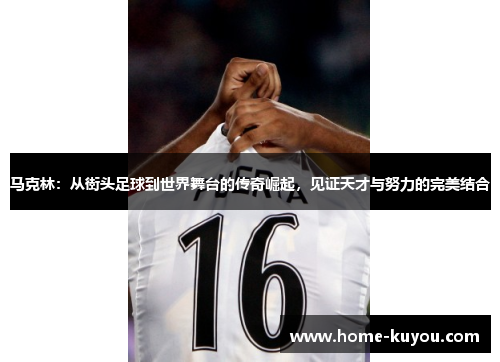 马克林:从街头足球到世界舞台的传奇崛起,见证天才与努力的完美结合 马克林:从街头足球到世界舞台的传奇崛起,见证天才与努力的完美结合