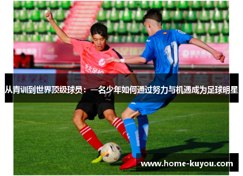 从青训到世界顶级球员:一名少年如何通过努力与机遇成为足球明星 从青训到世界顶级球员:一名少年如何通过努力与机遇成为足球明星