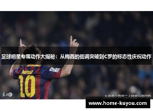 足球明星专属动作大揭秘:从梅西的低调突破到C罗的标志性庆祝动作 足球明星专属动作大揭秘:从梅西的低调突破到C罗的标志性庆祝动作