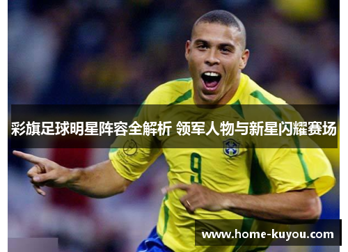 彩旗足球明星阵容全解析 领军人物与新星闪耀赛场 彩旗足球明星阵容全解析 领军人物与新星闪耀赛场