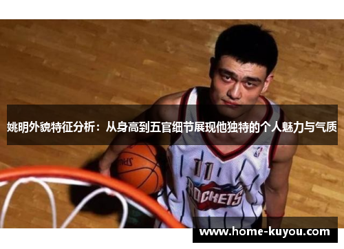 姚明外貌特征分析:从身高到五官细节展现他独特的个人魅力与气质 姚明外貌特征分析:从身高到五官细节展现他独特的个人魅力与气质