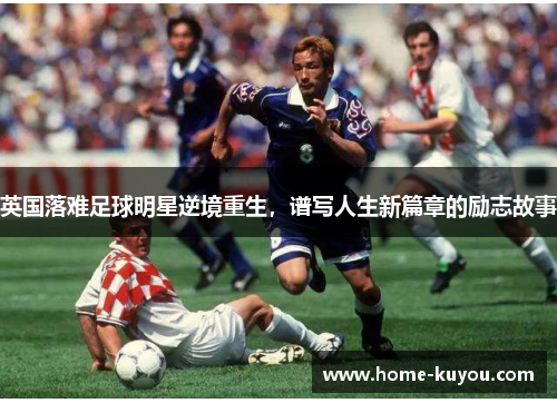 英国落难足球明星逆境重生,谱写人生新篇章的励志故事 英国落难足球明星逆境重生,谱写人生新篇章的励志故事