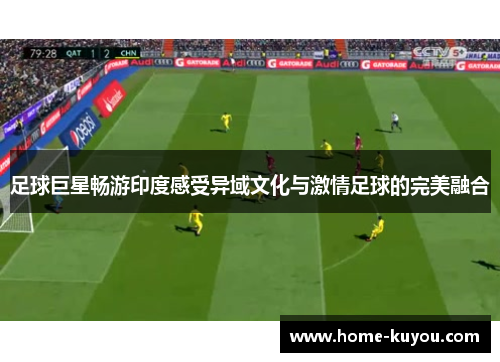 足球巨星畅游印度感受异域文化与激情足球的完美融合 足球巨星畅游印度感受异域文化与激情足球的完美融合