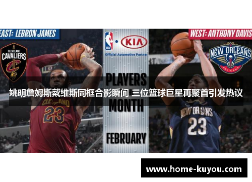 姚明詹姆斯戴维斯同框合影瞬间 三位篮球巨星再聚首引发热议 姚明詹姆斯戴维斯同框合影瞬间 三位篮球巨星再聚首引发热议