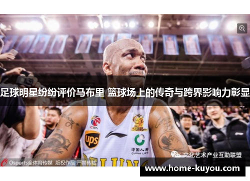 足球明星纷纷评价马布里 篮球场上的传奇与跨界影响力彰显 足球明星纷纷评价马布里 篮球场上的传奇与跨界影响力彰显