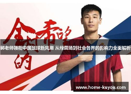 郭老师领衔中国足球新风潮 从绿茵场到社会各界的影响力全面解析 郭老师领衔中国足球新风潮 从绿茵场到社会各界的影响力全面解析
