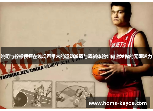 姚明与柠檬视频在线观看带来的运动激情与清新体验如何激发你的无限活力 姚明与柠檬视频在线观看带来的运动激情与清新体验如何激发你的无限活力