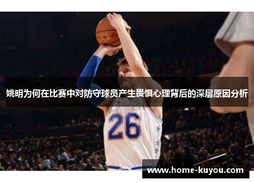 姚明为何在比赛中对防守球员产生畏惧心理背后的深层原因分析 姚明为何在比赛中对防守球员产生畏惧心理背后的深层原因分析