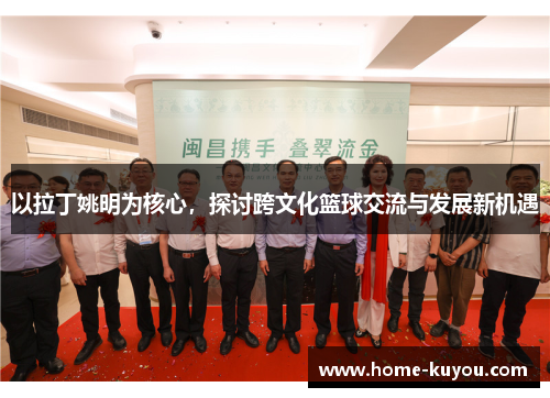 以拉丁姚明为核心,探讨跨文化篮球交流与发展新机遇 以拉丁姚明为核心,探讨跨文化篮球交流与发展新机遇