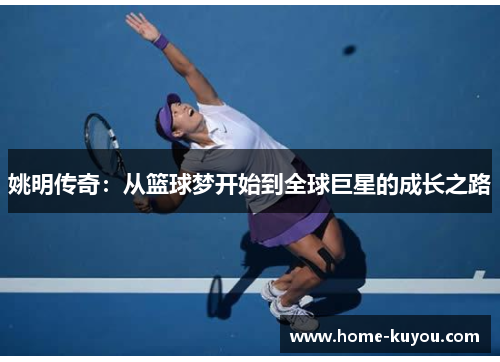 姚明传奇:从篮球梦开始到全球巨星的成长之路 姚明传奇:从篮球梦开始到全球巨星的成长之路