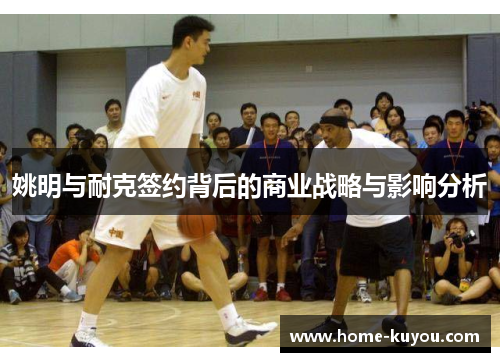 姚明与耐克签约背后的商业战略与影响分析 姚明与耐克签约背后的商业战略与影响分析