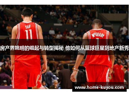 房产界姚明的崛起与转型揭秘 他如何从篮球巨星到地产新秀 房产界姚明的崛起与转型揭秘 他如何从篮球巨星到地产新秀