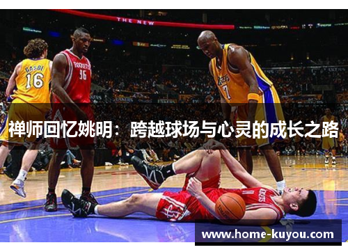 禅师回忆姚明:跨越球场与心灵的成长之路 禅师回忆姚明:跨越球场与心灵的成长之路