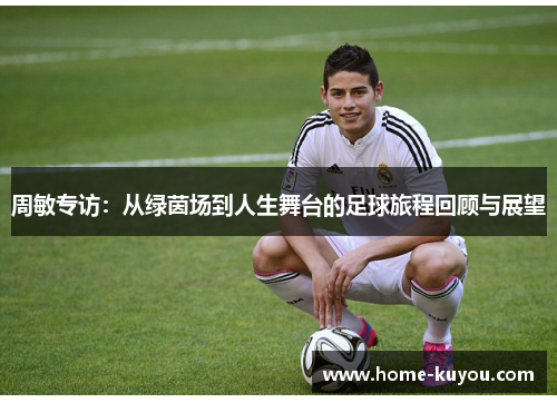 周敏专访：从绿茵场到人生舞台的足球旅程回顾与展望