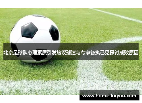 北京足球队心理素质引发热议球迷与专家各执己见探讨成败原因