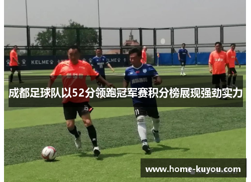 成都足球队以52分领跑冠军赛积分榜展现强劲实力