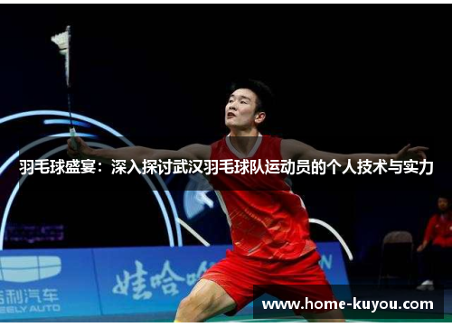 羽毛球盛宴：深入探讨武汉羽毛球队运动员的个人技术与实力
