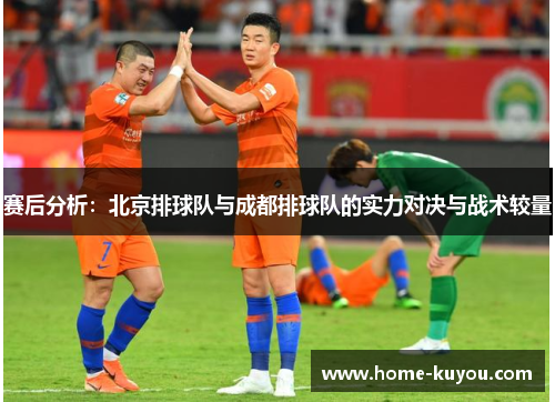 赛后分析：北京排球队与成都排球队的实力对决与战术较量