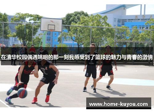 在清华校园偶遇姚明的那一刻我感受到了篮球的魅力与青春的激情