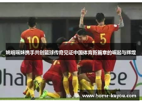 姚明瑶妹携手共创篮球传奇见证中国体育新篇章的崛起与辉煌