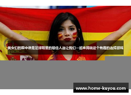美女们的眼中谁是足球明星的最佳人选让我们一起来揭晓这个有趣的选择游戏