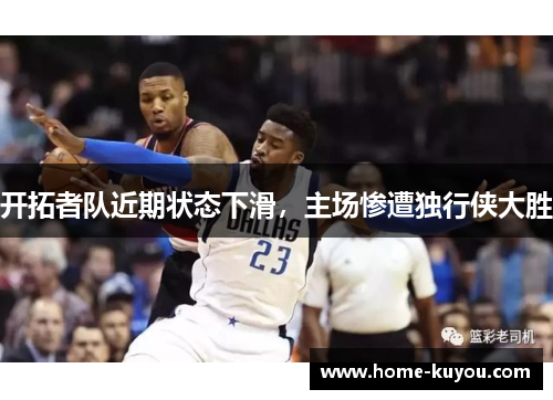 开拓者队近期状态下滑，主场惨遭独行侠大胜