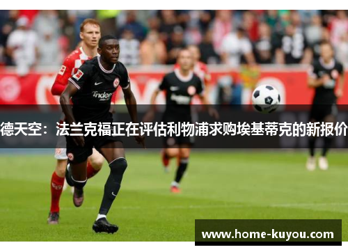 德天空:法兰克福正在评估利物浦求购埃基蒂克的新报价 德天空:法兰克福正在评估利物浦求购埃基蒂克的新报价