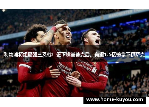 利物浦将组最强三叉戟!签下埃基蒂克后,有望1.5亿镑拿下伊萨克 利物浦将组最强三叉戟!签下埃基蒂克后,有望1.5亿镑拿下伊萨克