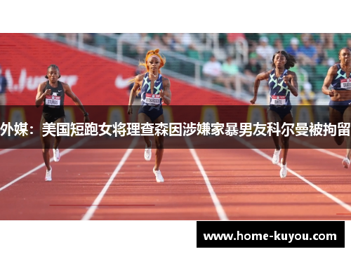 外媒:美国短跑女将理查森因涉嫌家暴男友科尔曼被拘留 外媒:美国短跑女将理查森因涉嫌家暴男友科尔曼被拘留