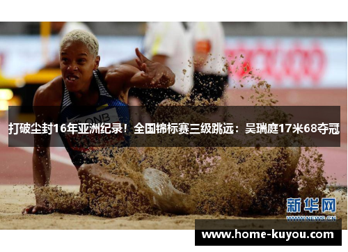 打破尘封16年亚洲纪录！全国锦标赛三级跳远：吴瑞庭17米68夺冠