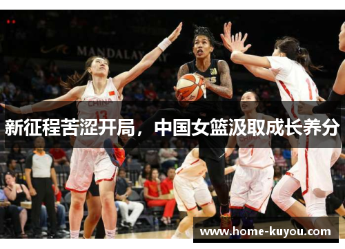 新征程苦涩开局,中国女篮汲取成长养分 新征程苦涩开局,中国女篮汲取成长养分
