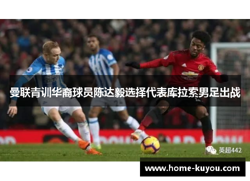 曼联青训华裔球员陈达毅选择代表库拉索男足出战 曼联青训华裔球员陈达毅选择代表库拉索男足出战