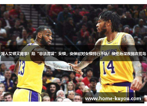 湖人艾顿又摊事!陷“非法滞留”女模,安保欲对女模特行不轨!被拒后深夜抛弃荒岛 湖人艾顿又摊事!陷“非法滞留”女模,安保欲对女模特行不轨!被拒后深夜抛弃荒岛