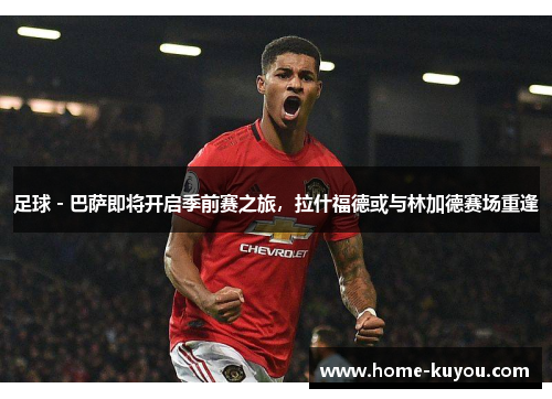 足球 - 巴萨即将开启季前赛之旅,拉什福德或与林加德赛场重逢 足球 - 巴萨即将开启季前赛之旅,拉什福德或与林加德赛场重逢