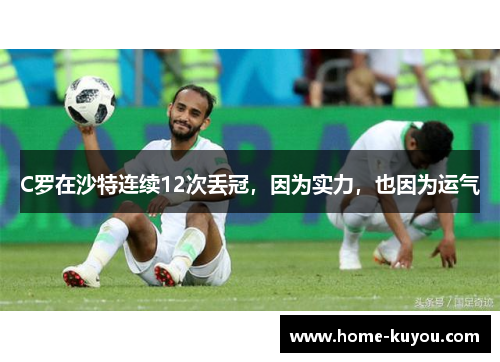 C罗在沙特连续12次丢冠,因为实力,也因为运气 C罗在沙特连续12次丢冠,因为实力,也因为运气