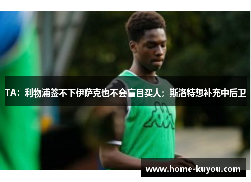 TA:利物浦签不下伊萨克也不会盲目买人;斯洛特想补充中后卫 TA:利物浦签不下伊萨克也不会盲目买人;斯洛特想补充中后卫