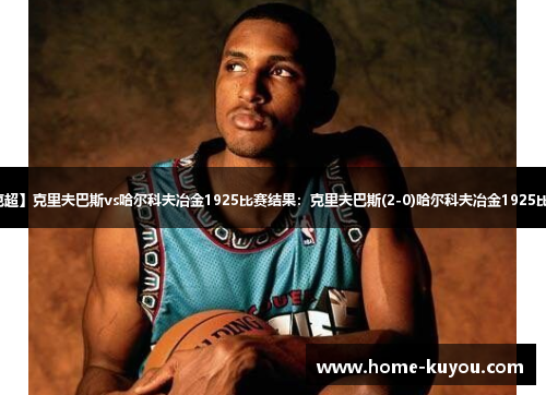 【乌克超】克里夫巴斯vs哈尔科夫冶金1925比赛结果:克里夫巴斯(2-0)哈尔科夫冶金1925比分战报 【乌克超】克里夫巴斯vs哈尔科夫冶金1925比赛结果:克里夫巴斯(2-0)哈尔科夫冶金1925比分战报